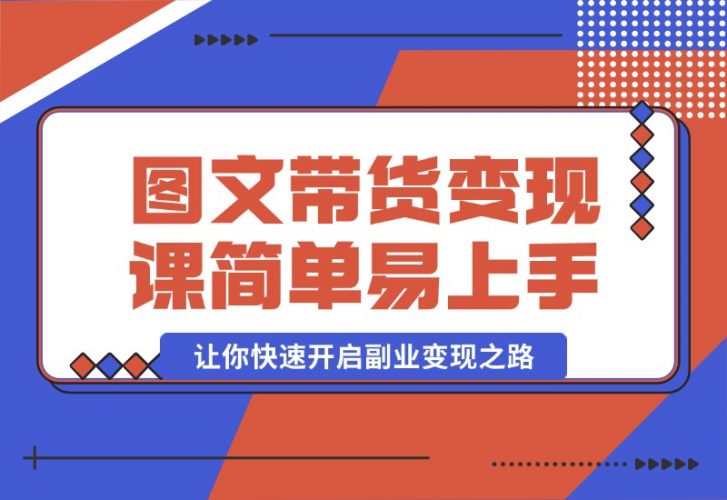 【2024.10.08】图文带货变现课程，操作简单易上手，让你快速开启副业变现之路-小鱼项目网