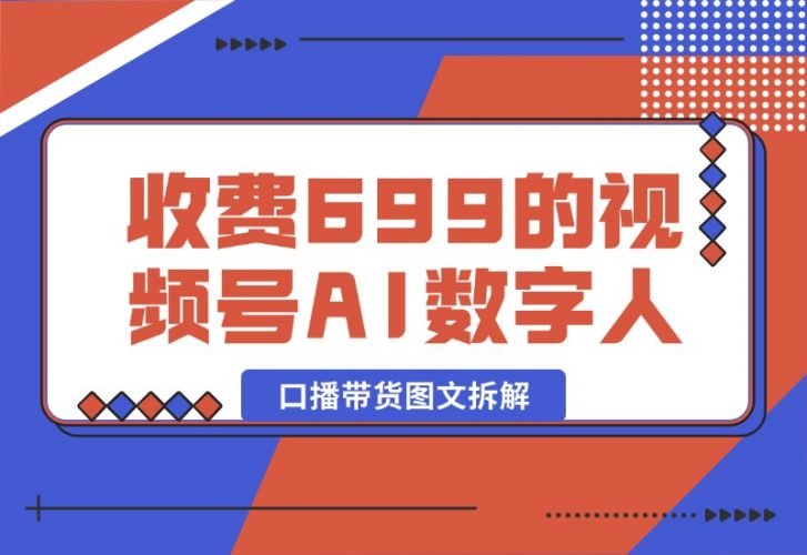 【2024.10.09】收费699的视频号AI数字人口播带货图文拆解-小鱼项目网