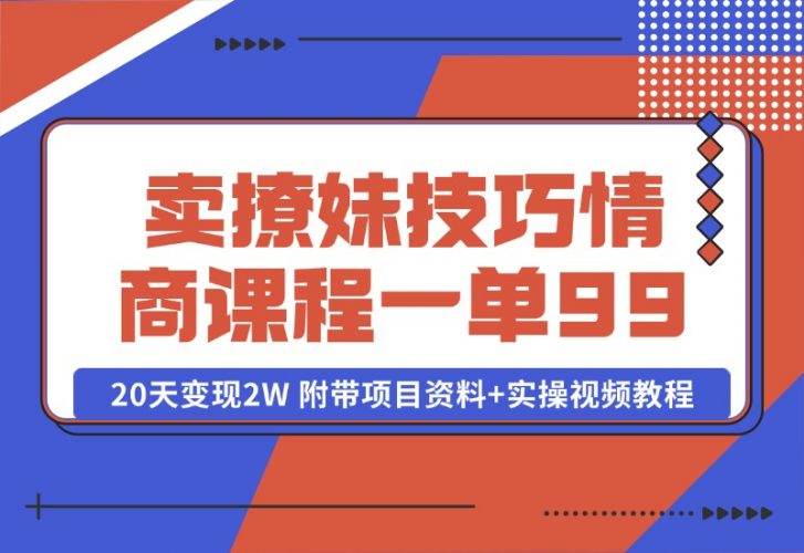 【2024.10.13】卖撩妹技巧 高情商撩妹课程 一单99，号称20天变现2W 附带项目资料+实操视频教程-小鱼项目网