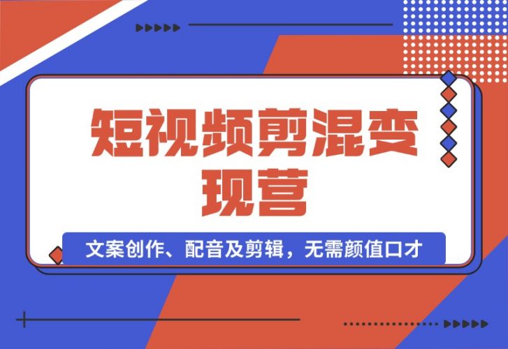 【2024.10.17】短视频剪混变现营：文案创作、配音及剪辑，无需颜值口才，快速上手运营-小鱼项目网