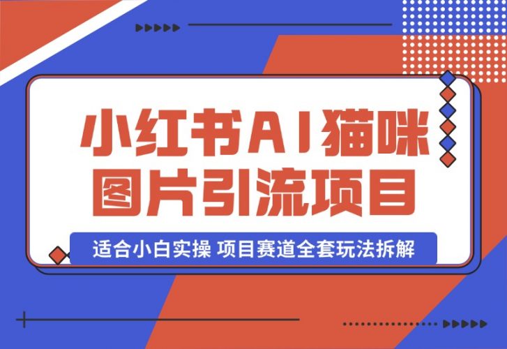 【2024.10.17】小红书AI猫咪图片引流项目，适合小白实操 项目赛道全套玩法拆解-小鱼项目网