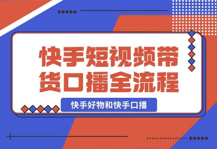 【2024.10.21】快手短视频带货，好物和口播的全流程-小鱼项目网