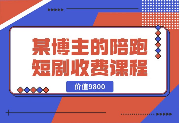 【2024.10.21】某博主收费9800的陪跑短剧课程-小鱼项目网