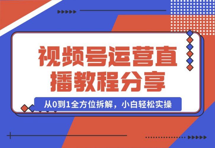 【2024.10.22】视频号运营+直播教程分享，从0到1全方位拆解，小白轻松实操-小鱼项目网