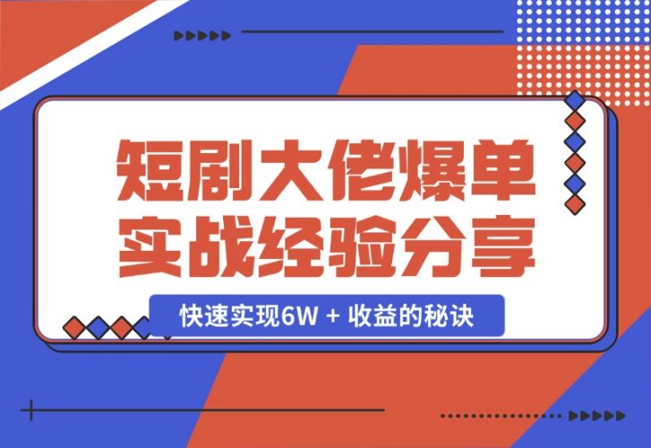 【2024.10.25】短剧大佬爆单实战经验分享，快速实现6W + 收益的秘诀-小鱼项目网