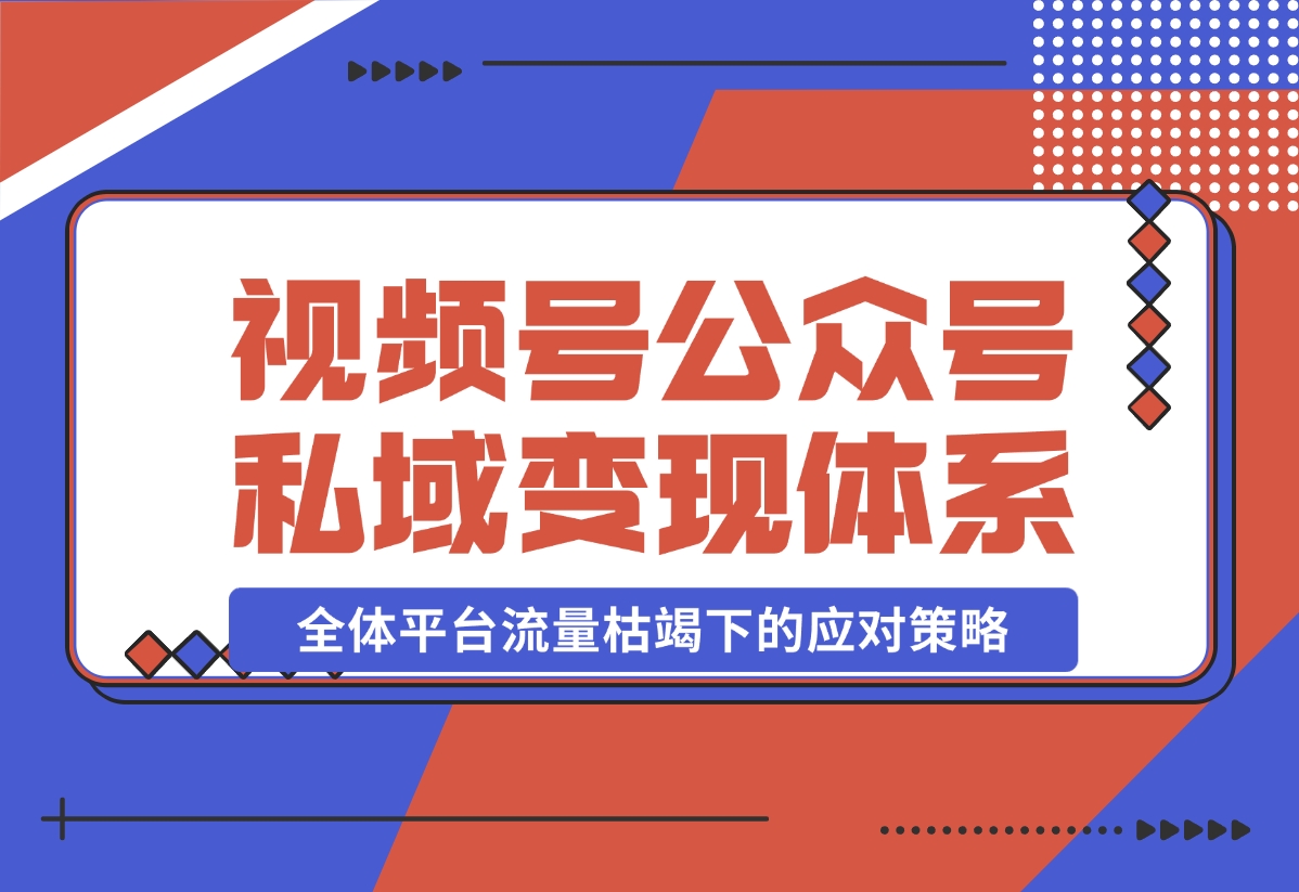 【2024.10.31】视频号+公众号+朋友圈私域变现体系拆解，全体平台流量枯竭下的应对策略-小鱼项目网