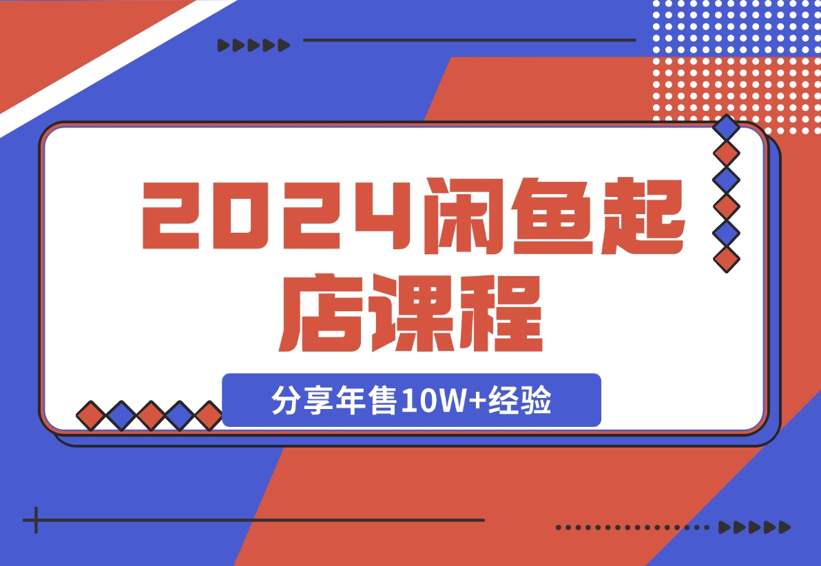 【2024.11.08】2024闲鱼起店课程：解析货源选择、运营技巧，分享年售10W+经验-小鱼项目网