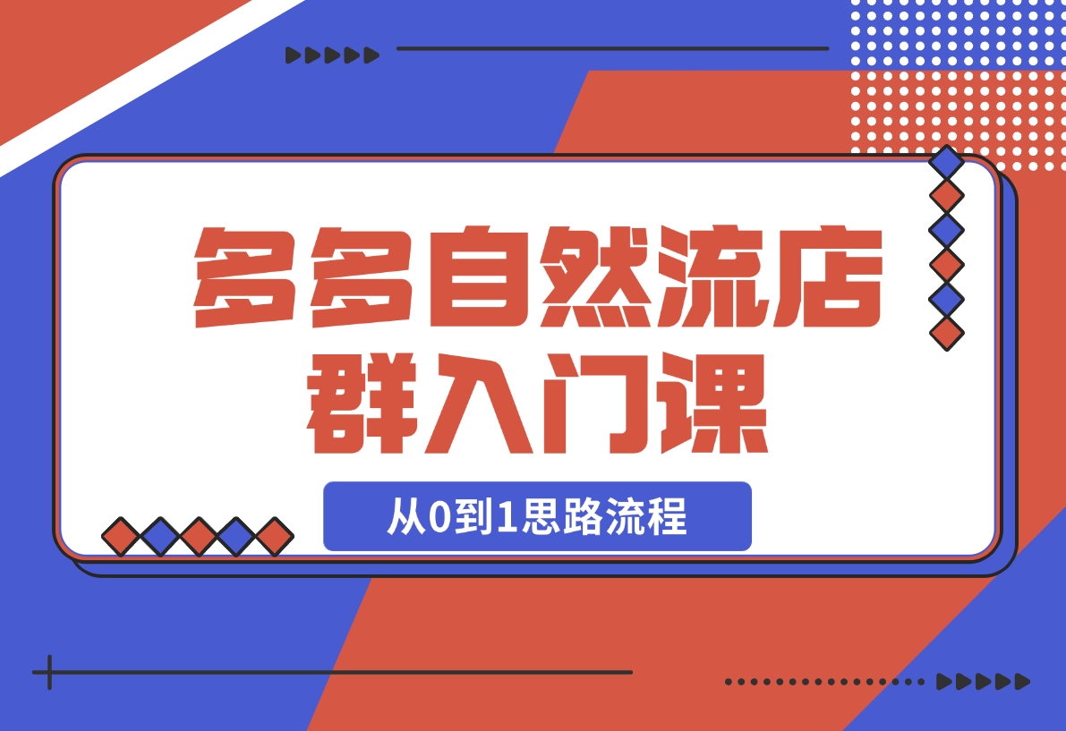 【2024.11.10】多多自然流店群入门课，从0到1思路流程，涵盖开店、加价、截流等关键环节-小鱼项目网