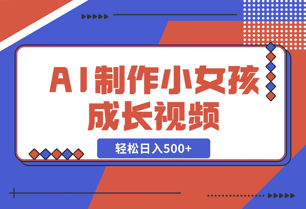 【2024.11.10】AI制作小女孩成长视频，纯原创制作，无需剪辑经验，轻松日入500+-小鱼项目网