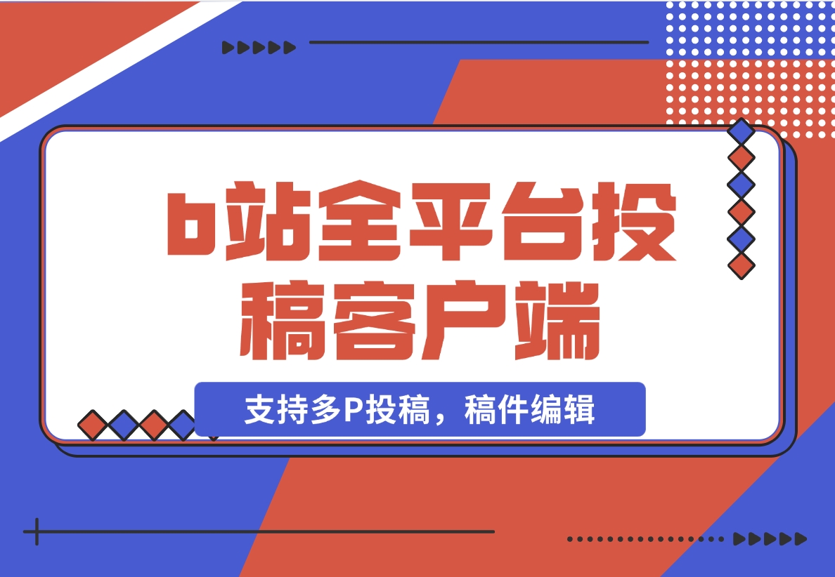 【2024.11.11】biliup b站全平台投稿客户端（支持多P投稿，稿件编辑）-小鱼项目网