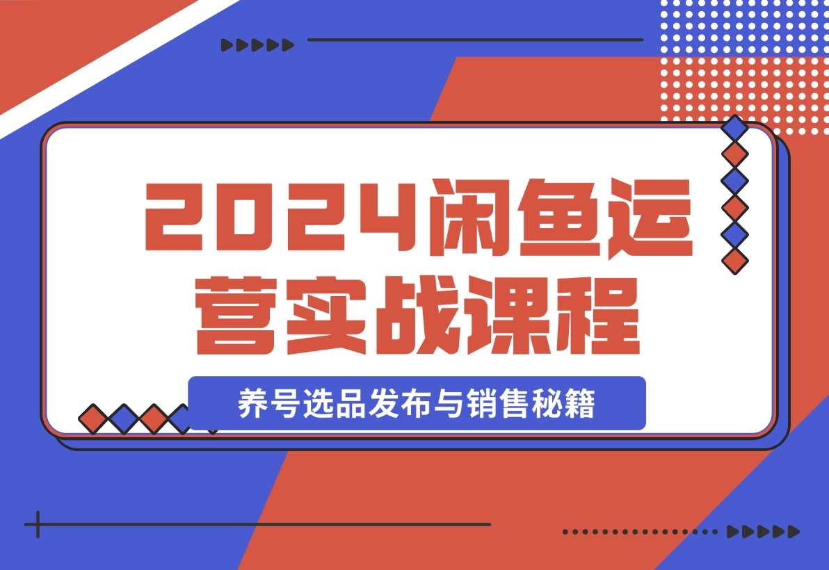 【2024.11.11】2024闲鱼运营实战课程：揭秘养号、选品、发布与销售秘籍，助你快速出单-小鱼项目网