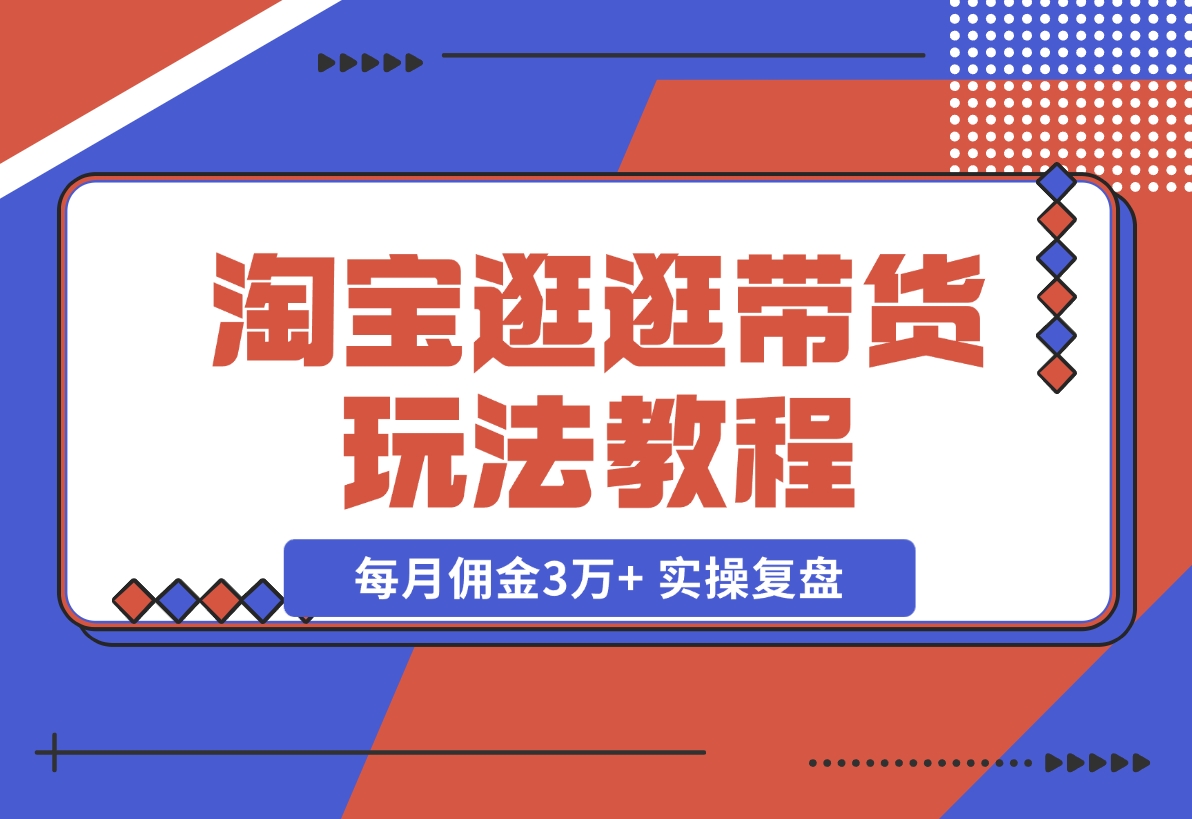 【2024.11.12】淘宝逛逛带货玩法教程，自营40人团队，亲测人均每月佣金3万+ 实操复盘-小鱼项目网