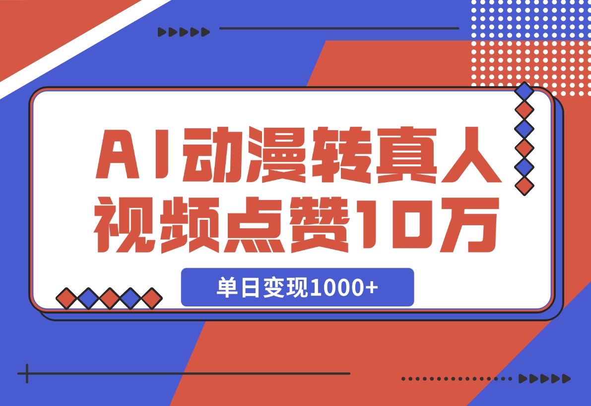 【2024.11.13】AI动漫转真人，一条视频点赞100W+，单日变现1000+-小鱼项目网