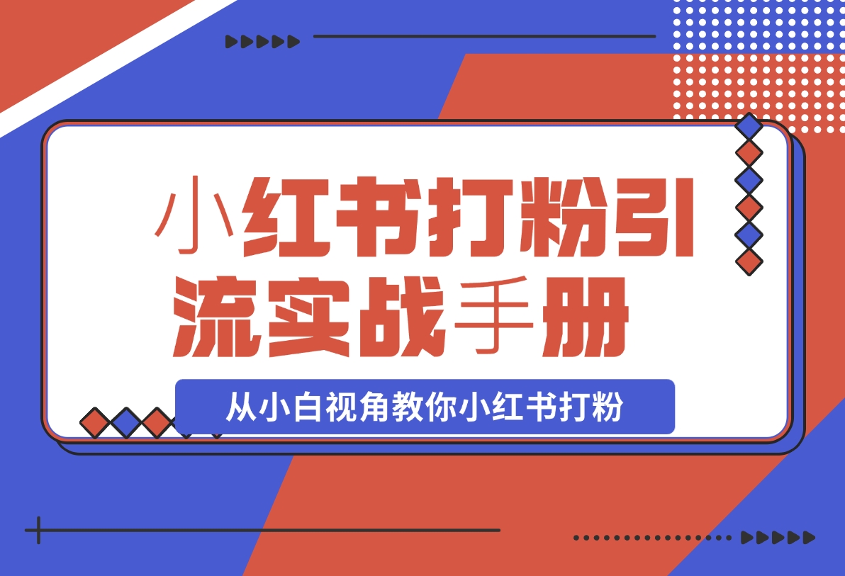 【2024.11.15】⼩红书打粉引流实战⼿册 从小白视角教你小红书打粉 1.3W字干货分享-小鱼项目网