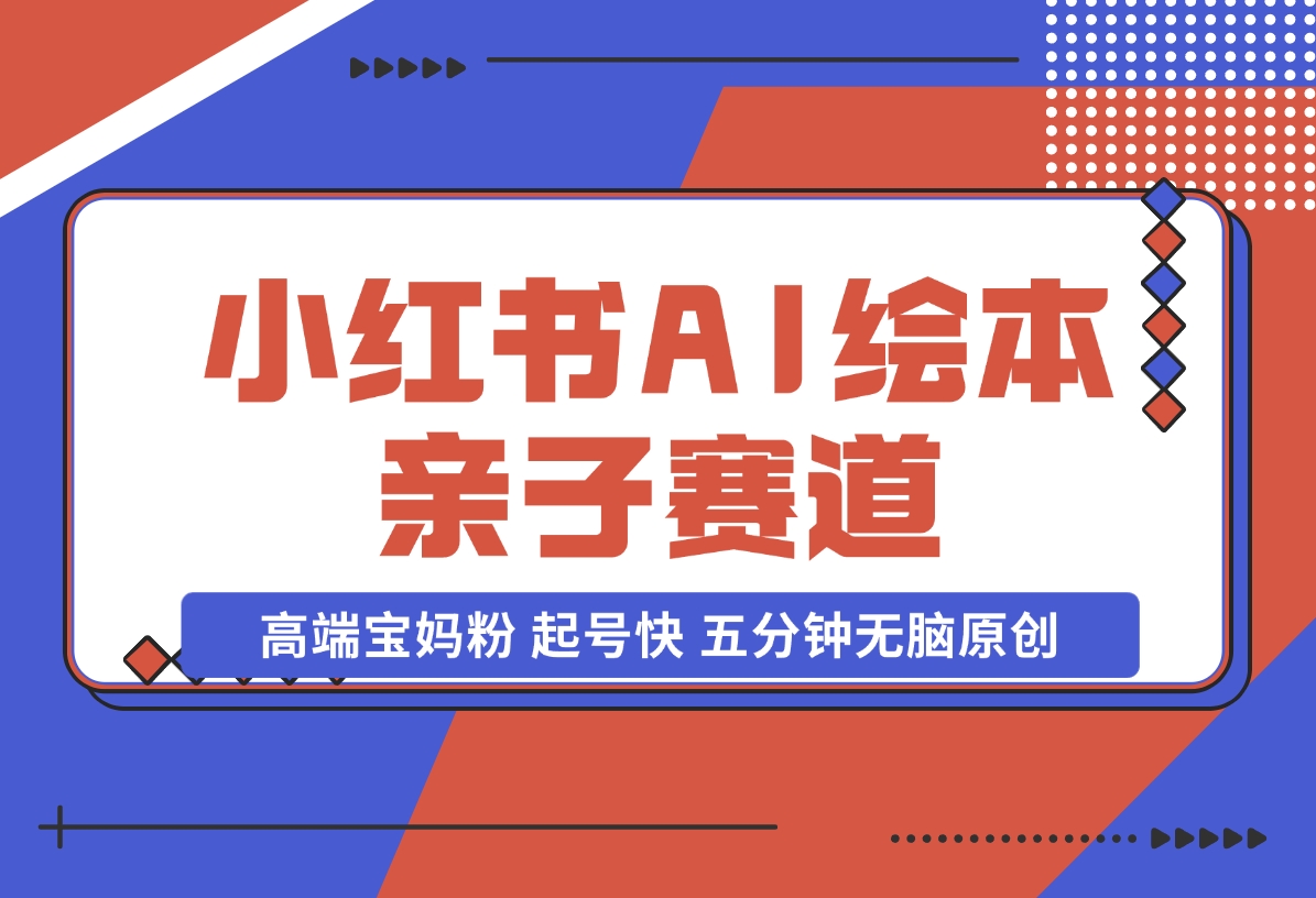 【2024.11.17】小红书AI绘本 亲子赛道 高端宝妈粉 起号快 五分钟无脑原创-小鱼项目网