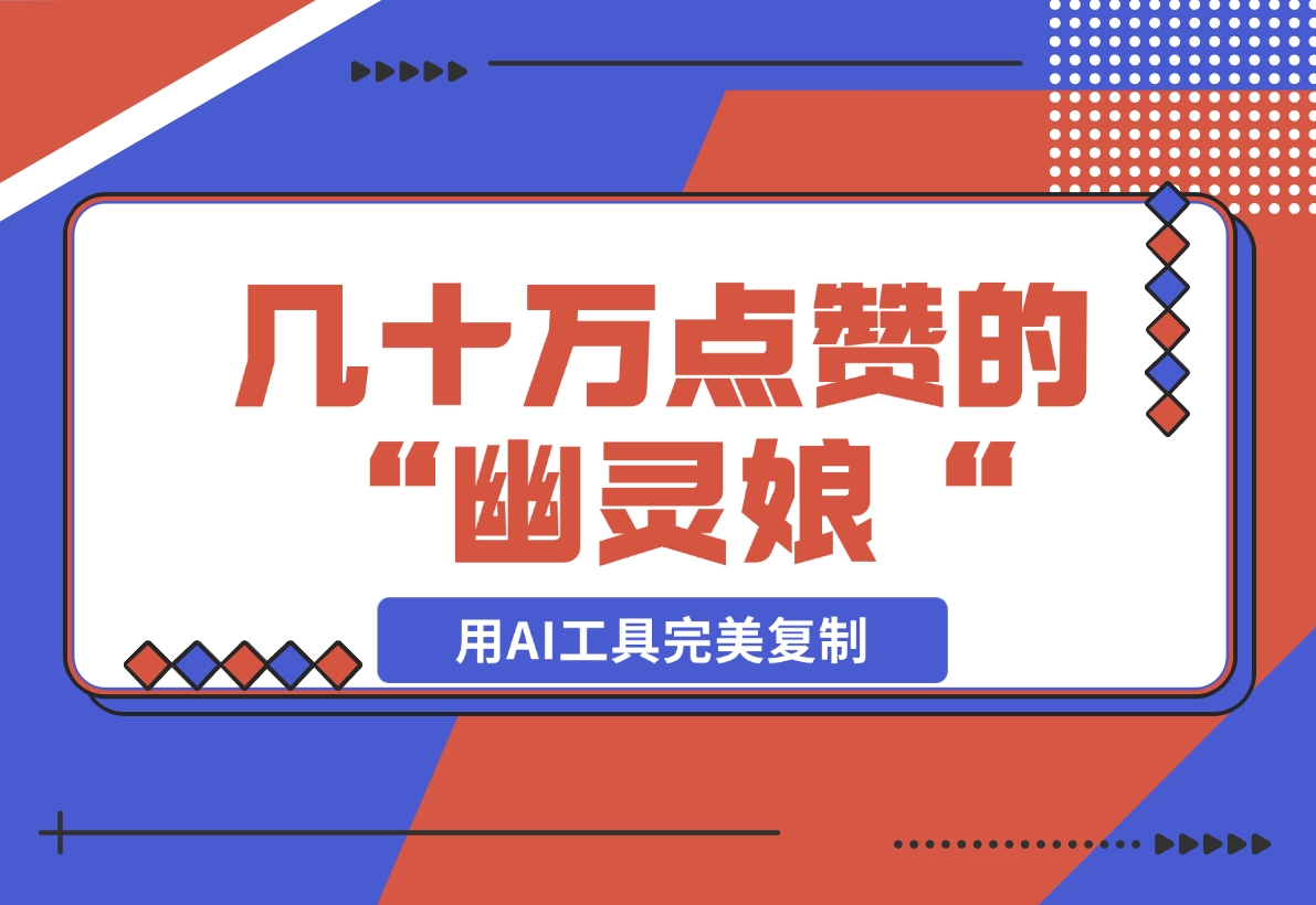 【2024.11.17】几十万点赞的“幽灵娘“视频，用AI工具完美复制-小鱼项目网