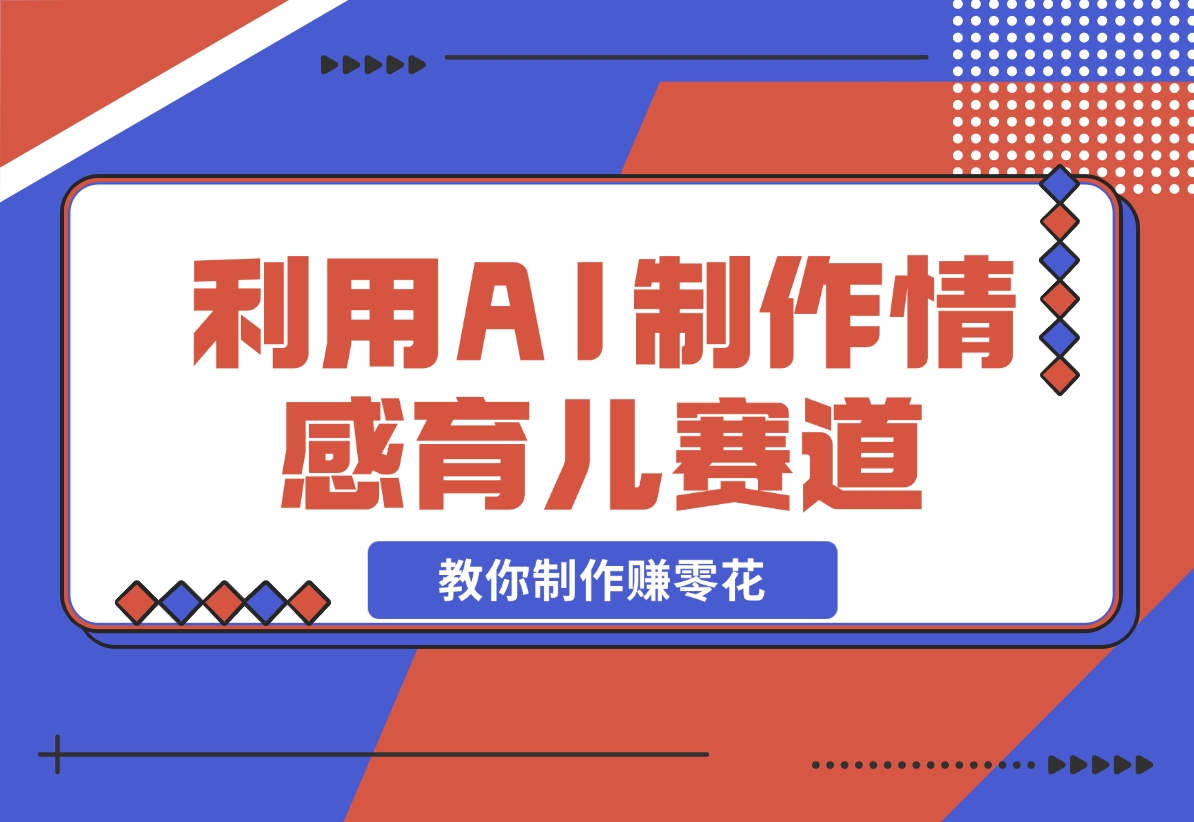 【2024.11.17】利用 AI 制作情感育儿赛道视频，教你制作赚零花！-小鱼项目网