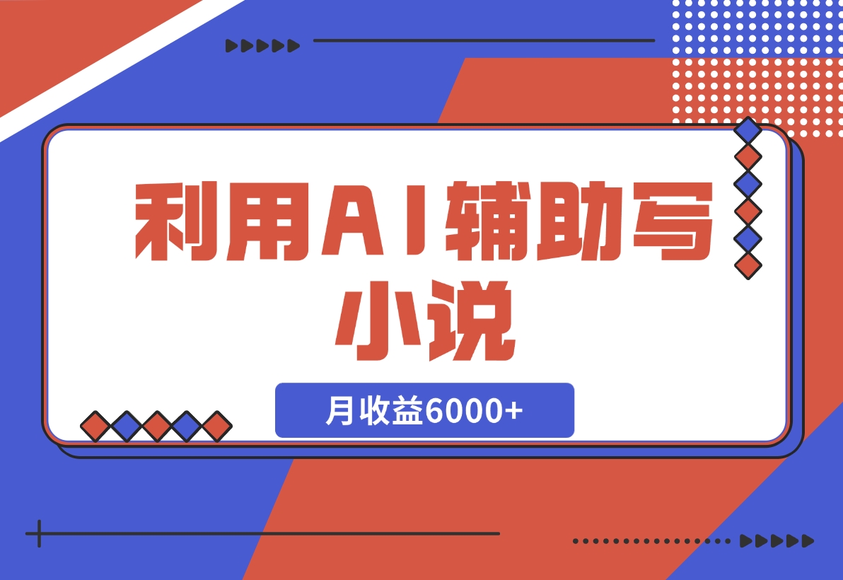 【2024.11.18】利用AI辅助写小说，每天工作四小时，月收益6000+-小鱼项目网