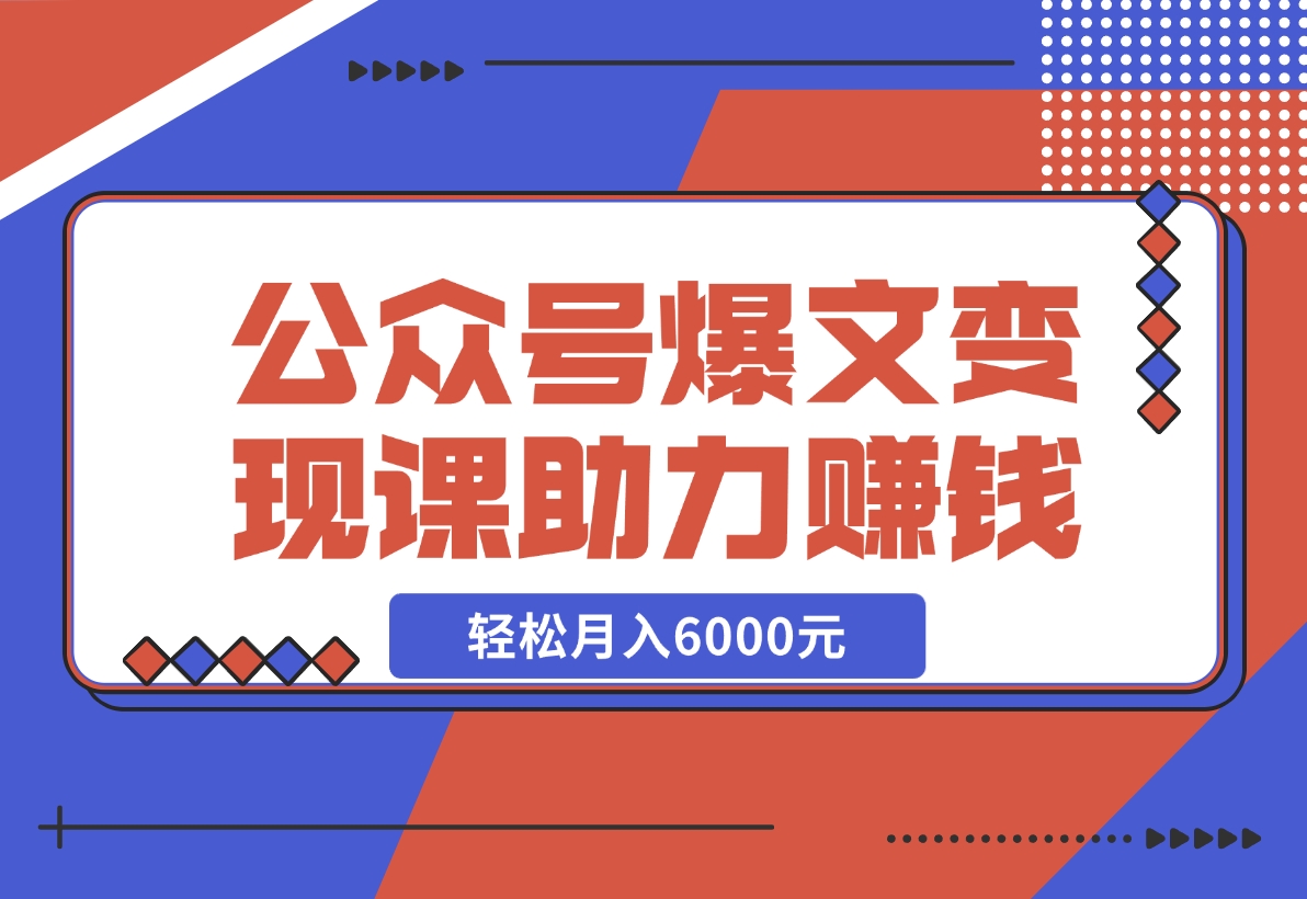 【2024.11.18】公众号爆文变现课：从注册到10W+爆文，AI工具助力，轻松月入6000元-小鱼项目网