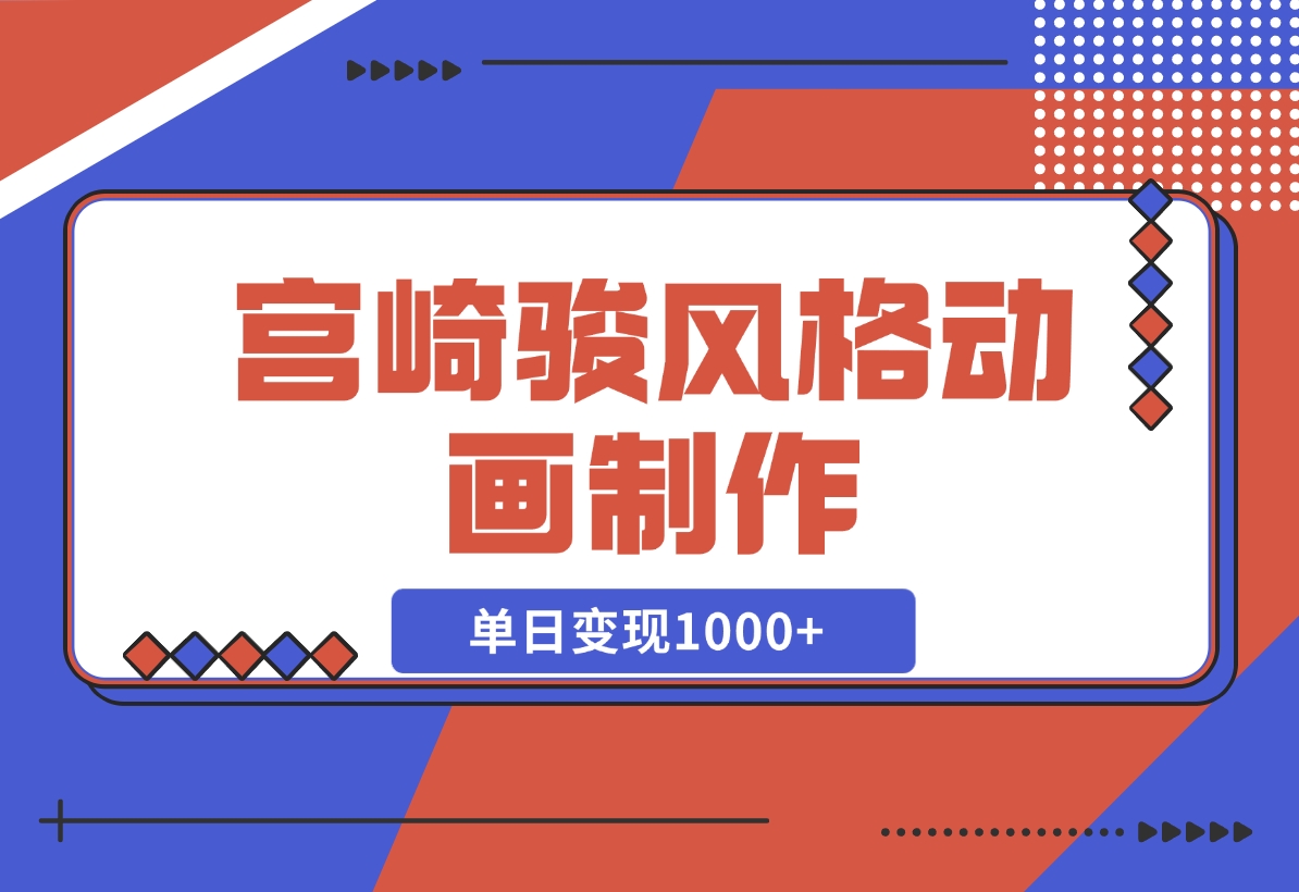 【2024.11.19】宫崎骏风格动画制作，一键生成流量暴涨，单日变现1000+-小鱼项目网