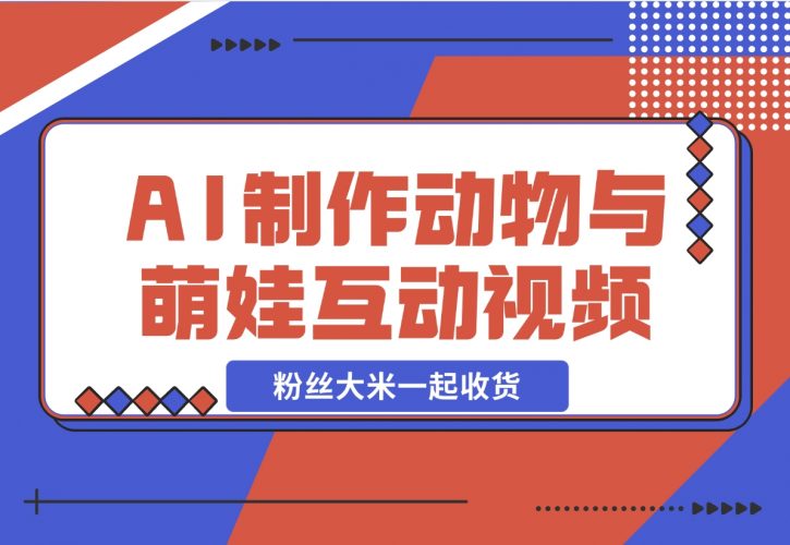 【2024.11.28】AI制作动物与萌娃互动视频，瞬间萌化你的心，粉丝大米一起收货！-小鱼项目网