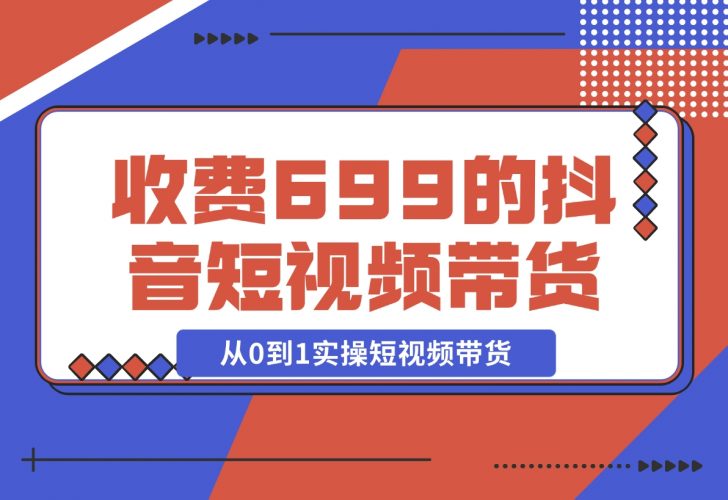 【2024.12.01】收费699的抖音短视频带货实操课，带你从0到1实操短视频带货-小鱼项目网