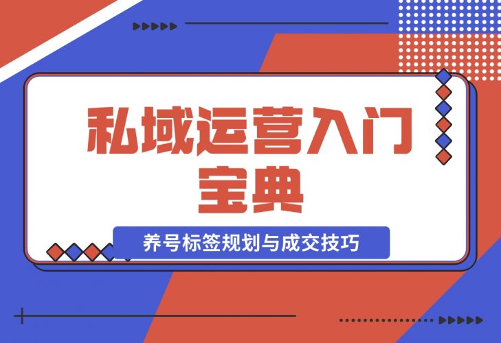 【2024.12.02】私域运营入门宝典：从基础到实战，详解养号、标签、朋友圈规划与成交技巧-小鱼项目网