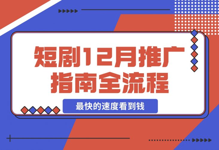 【2024.12.06】短剧12月份推广指南全流程讲解以最快的速度看到钱-小鱼项目网