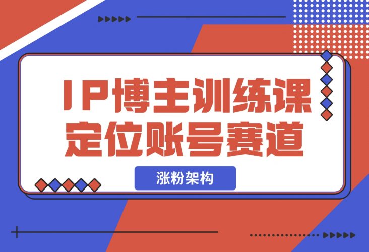 【2024.12.07】IP博主训练课，定位账号，推荐热门赛道，搭建涨粉架构，拍出更吸粉视频-小鱼项目网