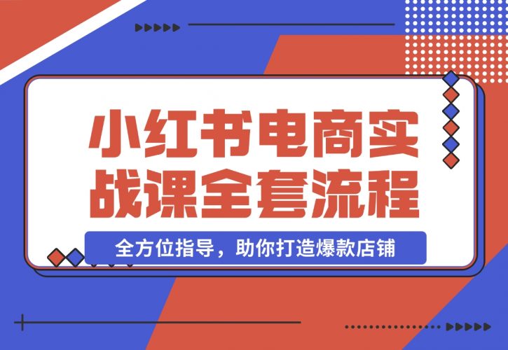 【2024.12.09】小红书电商实战课，开店流程到售后处理，全方位指导，助你打造爆款店铺-小鱼项目网