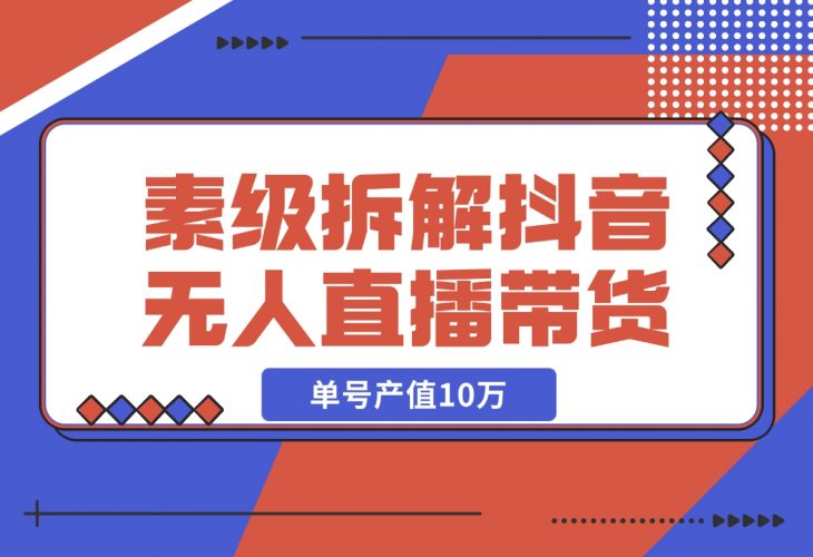 【2024.12.09】像素级拆解抖音无人直播带货，单号产值10万-小鱼项目网