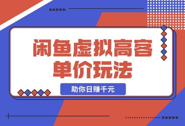 【2024.12.13】闲鱼虚拟高客单价玩法：解锁高利润选品与运营技巧，助你日赚千元！-小鱼项目网