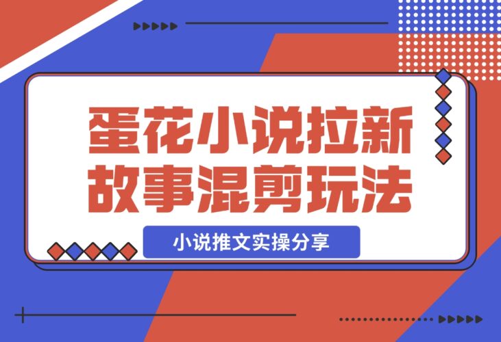 【2024.12.16】小说推文实操分享，蛋花小说APP拉新故事混剪玩法-小鱼项目网