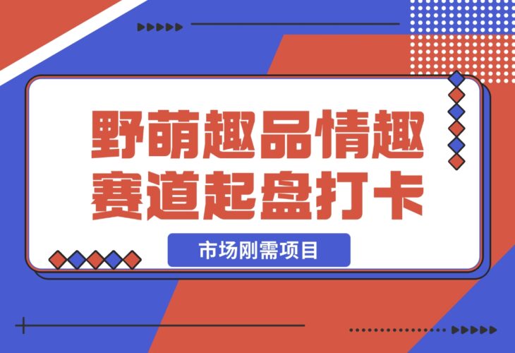 【2024.12.16】情趣赛道训练营，野萌趣品情趣赛道起盘打卡，市场刚需项目-小鱼项目网