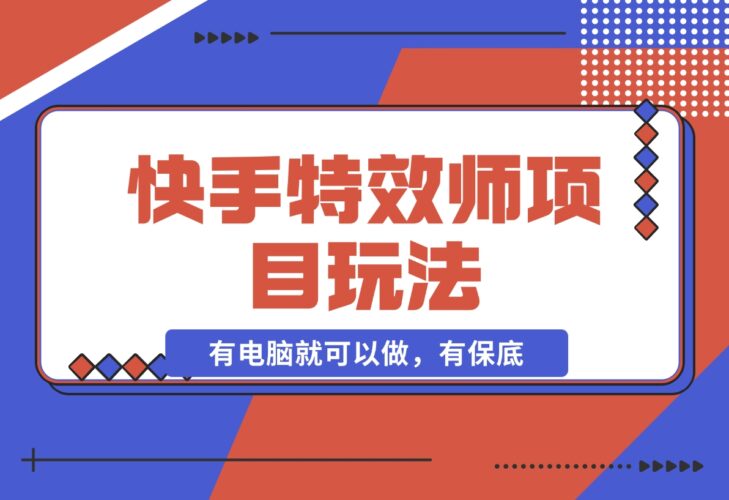 【2024.12.16】快手特效师项目玩法，只要有电脑就可以做，有保底-小鱼项目网