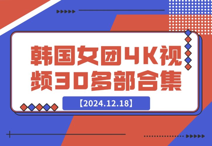 【2024.12.18】韩国女团4K视频30多部合集-小鱼项目网