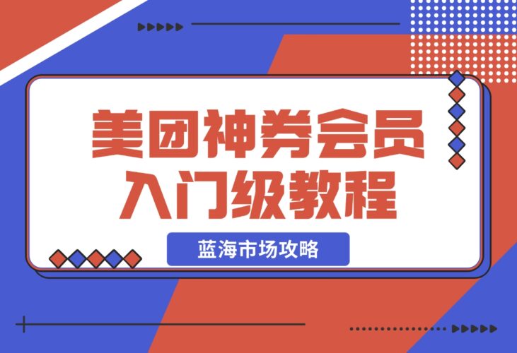 【2024.12.20】美团神券/神会员_入门级教程，外卖券膨胀推广项目【蓝海市场攻略】-小鱼项目网