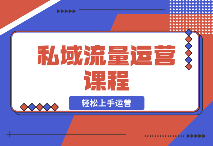 【2024.12.22】私域流量运营课程：学习私域流量本质，来源及搭建流程，轻松上手运营-小鱼项目网