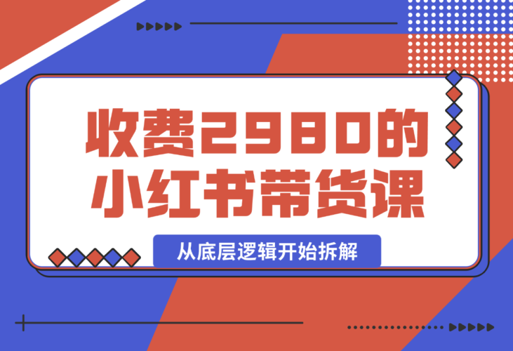 【2024.12.30】收费2980的小红书带货课程，从底层逻辑开始拆解小红书带货 附带陪跑项目课件-小鱼项目网