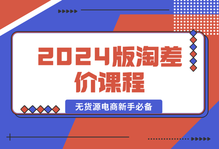 【2024.12.31】2024版淘差价课程，无货源电商新手必备，开店、选品、运营、推广全攻略-小鱼项目网