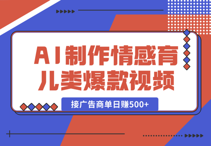 【2025.1.2】用AI制作情感育儿类爆款视频，接广告商单日赚500+-小鱼项目网