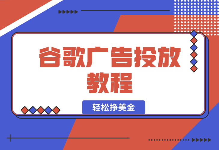 【2025.1.6】谷歌广告投放教程：关键词调研至广告优化全解析，助你轻松挣美金-小鱼项目网