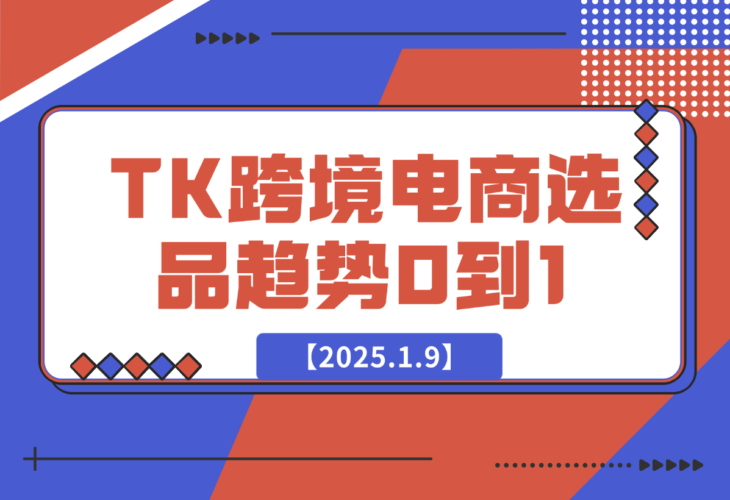 【2025.1.9】2025TK跨境电商选品趋势0到1店铺搭建最全实操讲解，轻松在家把货卖出国-小鱼项目网