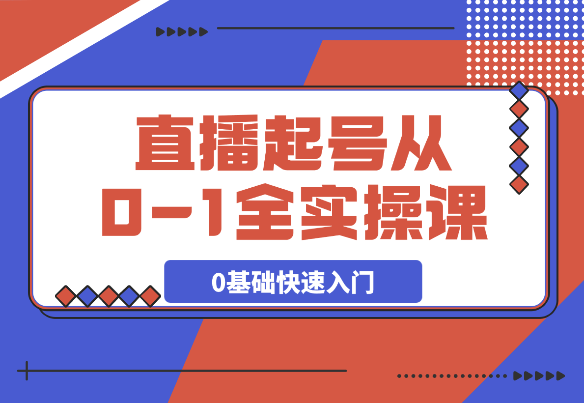  【2025.3.16】直播起号从0-1全实操课，新人0基础快速入门，0-1阶段流程化学习